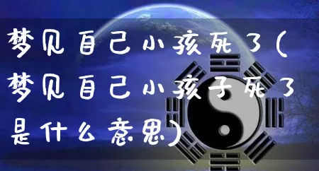 梦见自己小孩死了(梦见自己小孩子死了是什么意思)_https://www.nbtfsb.com_周公解梦_第1张