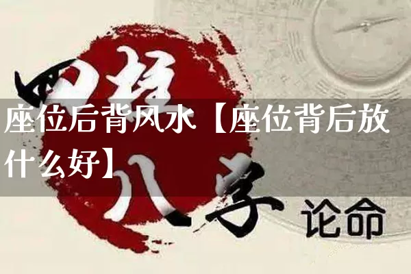 座位后背风水【座位背后放什么好】_https://www.nbtfsb.com_易经起名_第1张