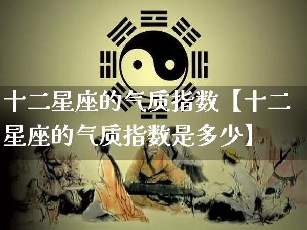 十二星座的气质指数【十二星座的气质指数是多少】_https://www.nbtfsb.com_道源国学_第1张