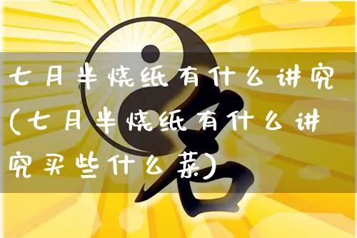 七月半烧纸有什么讲究(七月半烧纸有什么讲究买些什么菜)_https://www.nbtfsb.com_生肖星座_第1张