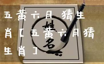 五黄六月 猜生肖【五黄六月猜生肖】_https://www.nbtfsb.com_道源国学_第1张