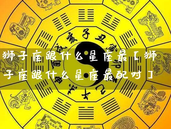 狮子座跟什么星座最【狮子座跟什么星座最配对】_https://www.nbtfsb.com_国学动态_第1张