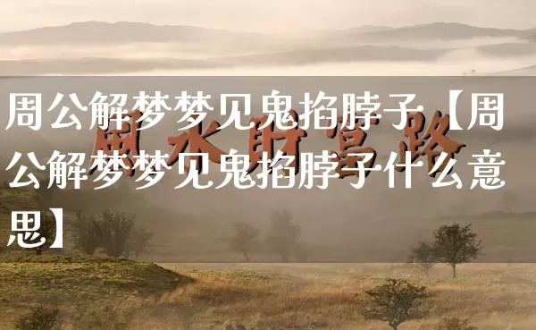 周公解梦梦见鬼掐脖子【周公解梦梦见鬼掐脖子什么意思】_https://www.nbtfsb.com_周公解梦_第1张