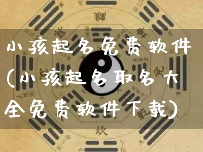 小孩起名免费软件(小孩起名取名大全免费软件下载)_https://www.nbtfsb.com_五行风水_第1张