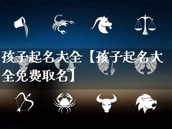 孩子起名大全【孩子起名大全免费取名】_https://www.nbtfsb.com_国学动态_第1张