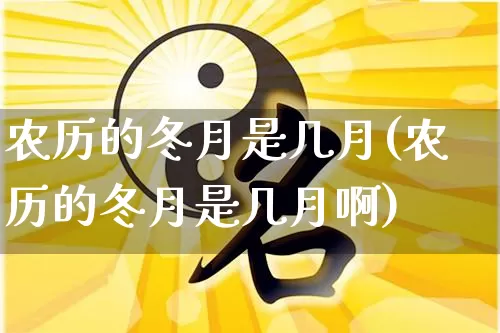 农历的冬月是几月(农历的冬月是几月啊)_https://www.nbtfsb.com_五行风水_第1张