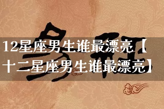 12星座男生谁最漂亮【十二星座男生谁最漂亮】_https://www.nbtfsb.com_易经起名_第1张