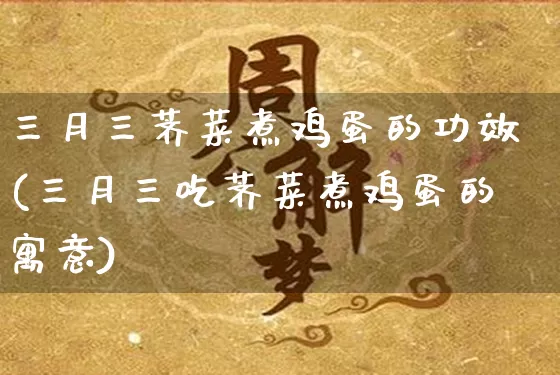 三月三荠菜煮鸡蛋的功效(三月三吃荠菜煮鸡蛋的寓意)_https://www.nbtfsb.com_五行风水_第1张