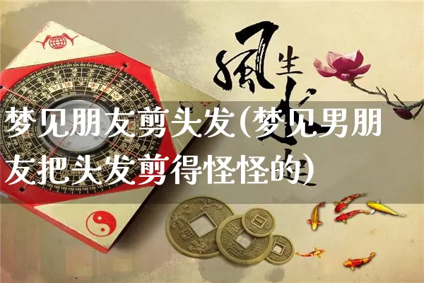 梦见朋友剪头发(梦见男朋友把头发剪得怪怪的)_五行风水_第1张_易东行 梦见朋友剪头发(梦见男朋友把头发剪得怪怪的)_https://www.nbtfsb.com_五行风水_第1张