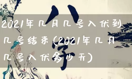 2021年几月几号入伏到几号结束(2021年几月几号入伏多少天)_https://www.nbtfsb.com_生肖星座_第1张