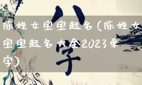 陈姓女宝宝起名(陈姓女宝宝起名大全2023单字)_https://www.nbtfsb.com_周公解梦_第1张