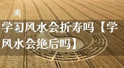 学习风水会折寿吗【学风水会绝后吗】_https://www.nbtfsb.com_八字算命_第1张