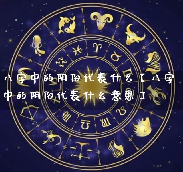 八字中的阴阳代表什么【八字中的阴阳代表什么意思】_https://www.nbtfsb.com_生肖星座_第1张