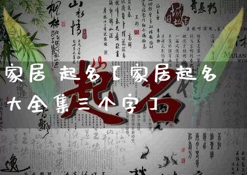家居 起名【家居起名大全集三个字】_https://www.nbtfsb.com_国学动态_第1张