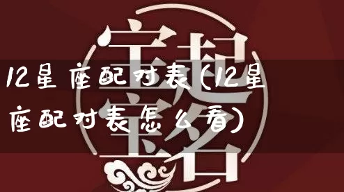 12星座配对表(12星座配对表怎么看)_https://www.nbtfsb.com_生肖星座_第1张