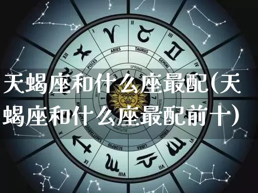 天蝎座和什么座最配(天蝎座和什么座最配前十)_五行风水_第1张_易东行 天蝎座和什么座最配(天蝎座和什么座最配前十)_https://www.nbtfsb.com_五行风水_第1张