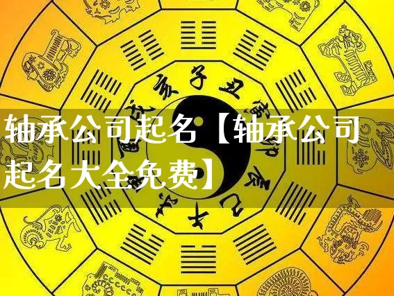 轴承公司起名【轴承公司起名大全免费】_https://www.nbtfsb.com_易经起名_第1张
