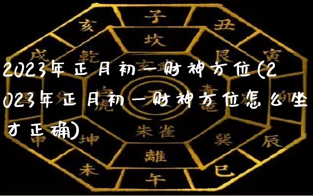 2023年正月初一财神方位(2023年正月初一财神方位怎么坐才正确)_https://www.nbtfsb.com_道源国学_第1张
