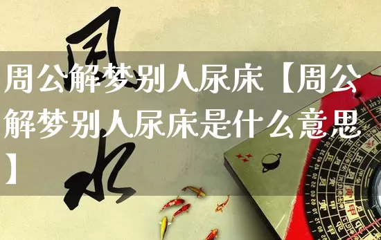 周公解梦别人尿床【周公解梦别人尿床是什么意思】_https://www.nbtfsb.com_五行风水_第1张