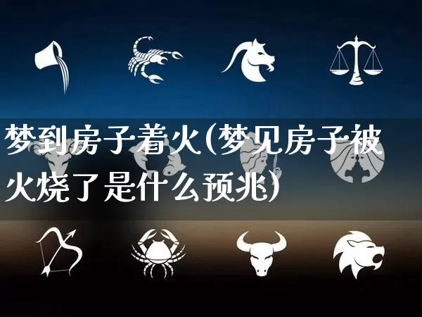 梦到房子着火(梦见房子被火烧了是什么预兆)_https://www.nbtfsb.com_周公解梦_第1张