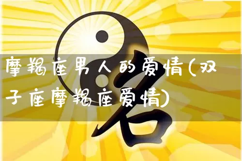 摩羯座男人的爱情(双子座摩羯座爱情)_https://www.nbtfsb.com_周公解梦_第1张