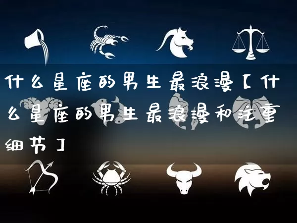 什么星座的男生最浪漫【什么星座的男生最浪漫和注重细节】_https://www.nbtfsb.com_道源国学_第1张