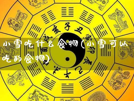 小雪吃什么食物(小雪可以吃的食物)_https://www.nbtfsb.com_国学动态_第1张