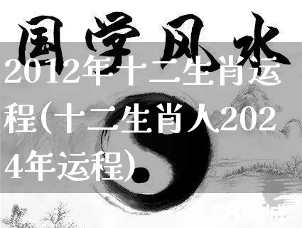 2012年十二生肖运程(十二生肖人2024年运程)_https://www.nbtfsb.com_五行风水_第1张