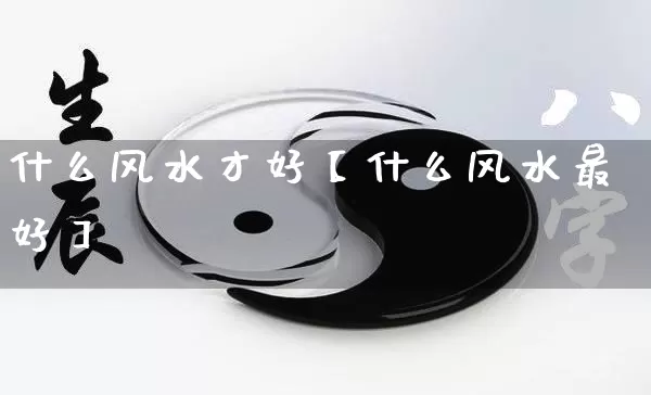 什么风水才好【什么风水最好】_https://www.nbtfsb.com_道源国学_第1张
