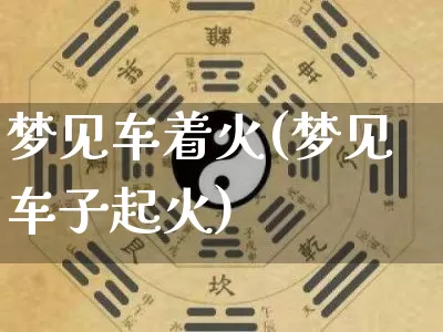 梦见车着火(梦见车子起火)_https://www.nbtfsb.com_周公解梦_第1张