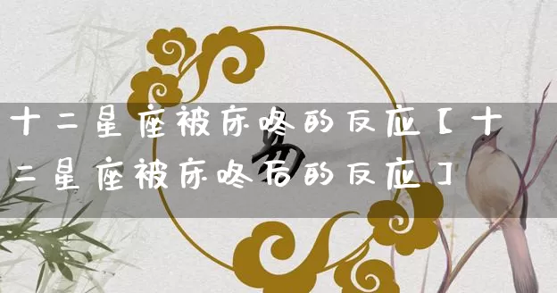 十二星座被床咚的反应【十二星座被床咚后的反应】_https://www.nbtfsb.com_生肖星座_第1张