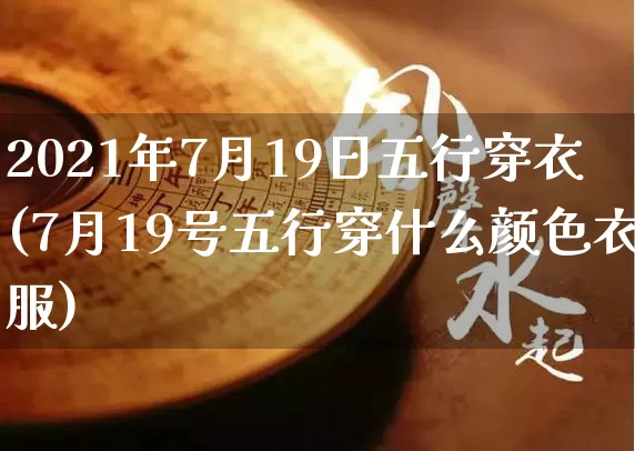 2021年7月19日五行穿衣(7月19号五行穿什么颜色衣服)_https://www.nbtfsb.com_周公解梦_第1张