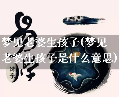 梦见老婆生孩子(梦见老婆生孩子是什么意思)_https://www.nbtfsb.com_国学动态_第1张