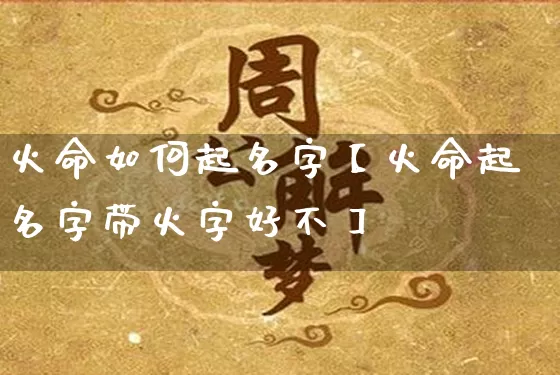 火命如何起名字【火命起名字带火字好不】_https://www.nbtfsb.com_生肖星座_第1张