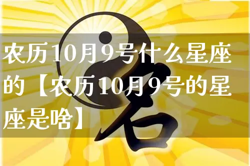 农历10月9号什么星座的【农历10月9号的星座是啥】_https://www.nbtfsb.com_八字算命_第1张
