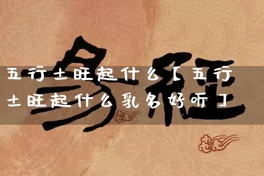 五行土旺起什么【五行土旺起什么乳名好听】_https://www.nbtfsb.com_生肖星座_第1张